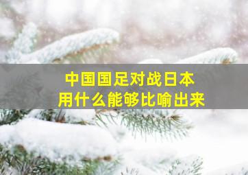 中国国足对战日本 用什么能够比喻出来